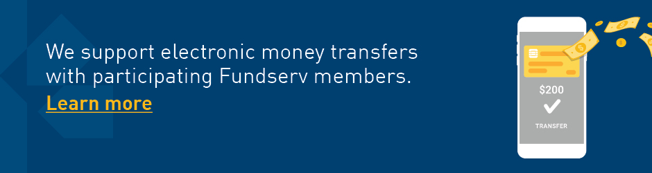 We support electronic money transfers with participating Fundserv members - Click to learn more